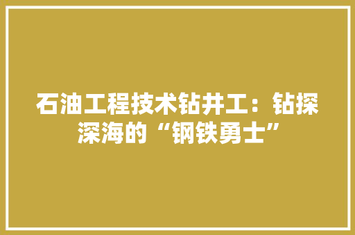 石油工程技术钻井工：钻探深海的“钢铁勇士”