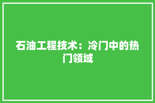 石油工程技术：冷门中的热门领域 室内设计
