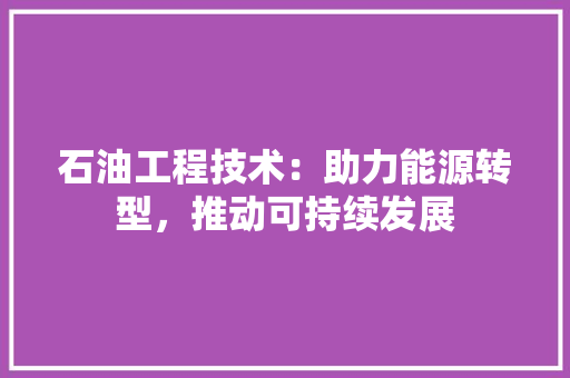 石油工程技术：助力能源转型，推动可持续发展