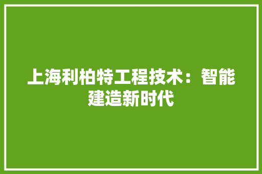 上海利柏特工程技术：智能建造新时代 地板材料