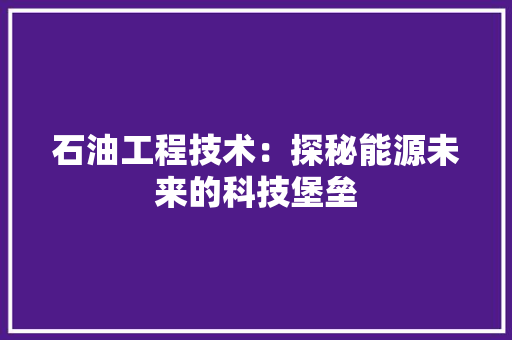 石油工程技术：探秘能源未来的科技堡垒 室内设计
