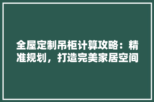 全屋定制吊柜计算攻略：精准规划，打造完美家居空间 家居装修