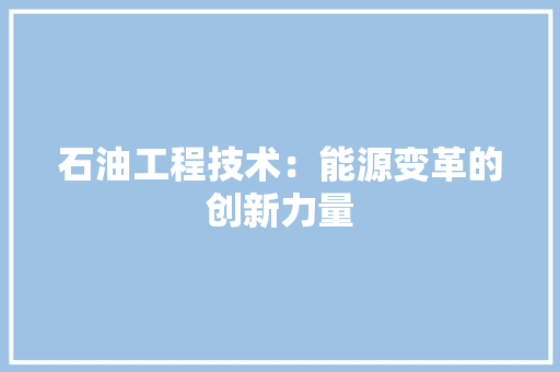 石油工程技术：能源变革的创新力量 室内设计