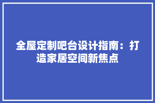 全屋定制吧台设计指南：打造家居空间新焦点 家居装修