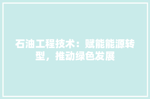 石油工程技术：赋能能源转型，推动绿色发展