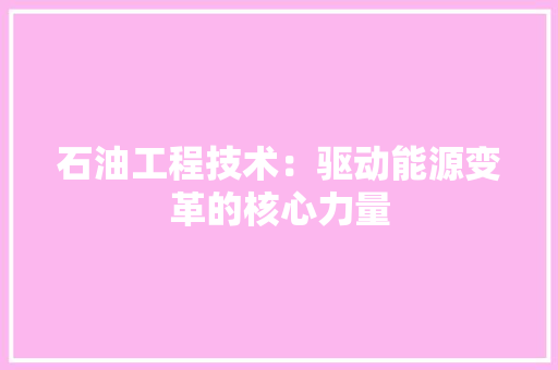 石油工程技术：驱动能源变革的核心力量 室内设计