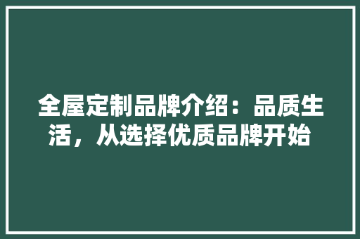 全屋定制品牌介绍：品质生活，从选择优质品牌开始 家居装修