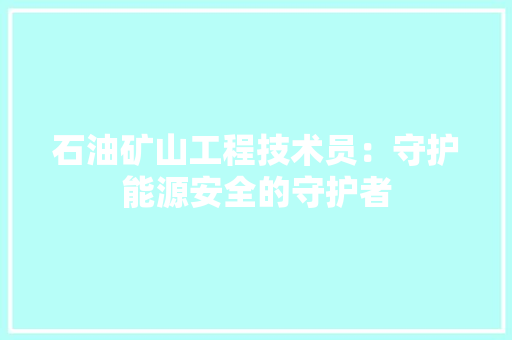 石油矿山工程技术员：守护能源安全的守护者