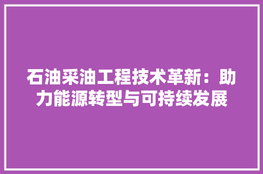 石油采油工程技术革新：助力能源转型与可持续发展 室内设计