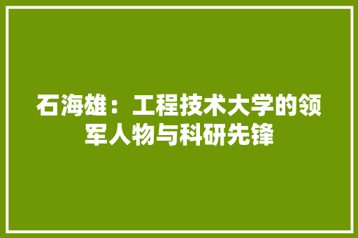 石海雄：工程技术大学的领军人物与科研先锋 室内设计