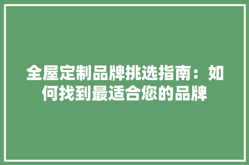 全屋定制品牌挑选指南：如何找到最适合您的品牌 家居装修