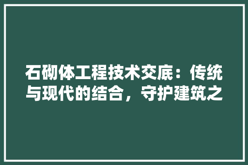 石砌体工程技术交底：传统与现代的结合，守护建筑之美 室内设计