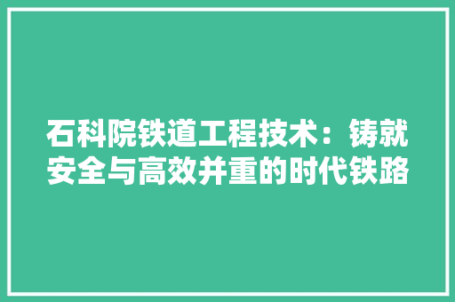 石科院铁道工程技术：铸就安全与高效并重的时代铁路 室内设计