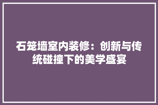 石笼墙室内装修：创新与传统碰撞下的美学盛宴 室内设计