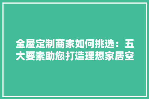 全屋定制商家如何挑选：五大要素助您打造理想家居空间