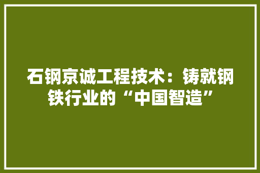 石钢京诚工程技术：铸就钢铁行业的“中国智造” 室内设计