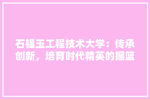 石韫玉工程技术大学：传承创新，培育时代精英的摇篮 室内设计