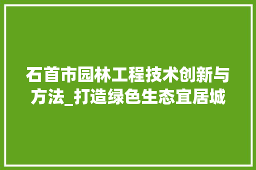 石首市园林工程技术创新与方法_打造绿色生态宜居城市新篇章 室内设计