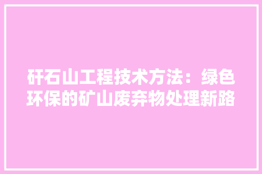 矸石山工程技术方法：绿色环保的矿山废弃物处理新路径 室内设计