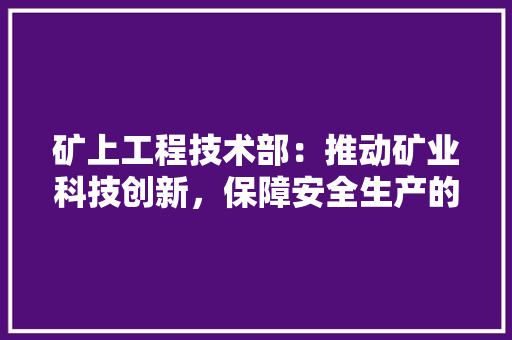 矿上工程技术部：推动矿业科技创新，保障安全生产的坚实后盾 室内设计