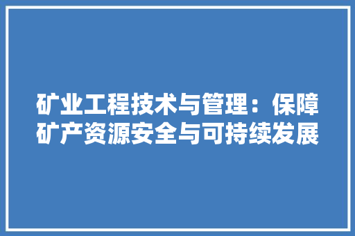 矿业工程技术与管理：保障矿产资源安全与可持续发展的关键 室内设计