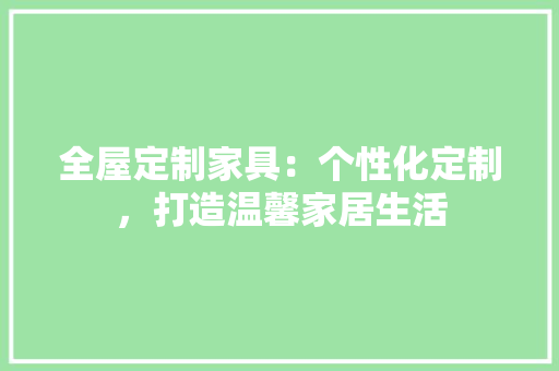 全屋定制家具：个性化定制，打造温馨家居生活 家居装修