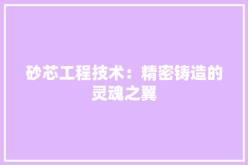 砂芯工程技术：精密铸造的灵魂之翼 室内设计