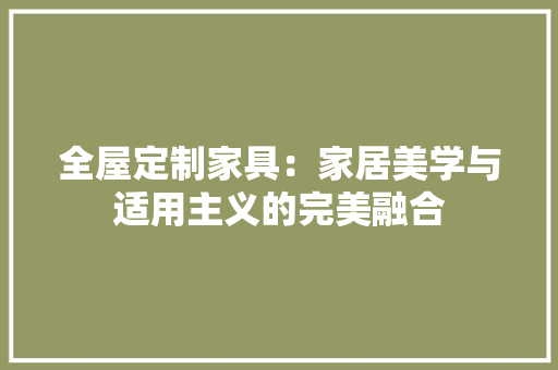 全屋定制家具：家居美学与适用主义的完美融合 家居装修
