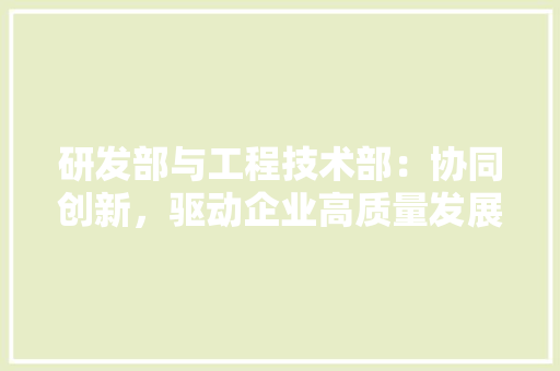 研发部与工程技术部：协同创新，驱动企业高质量发展 室内设计