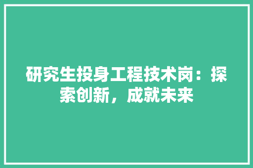 研究生投身工程技术岗：探索创新，成就未来