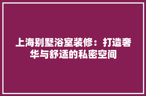 上海别墅浴室装修：打造奢华与舒适的私密空间 地板材料