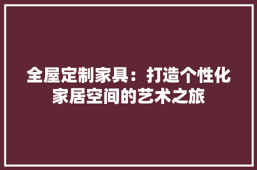 全屋定制家具：打造个性化家居空间的艺术之旅 家居装修