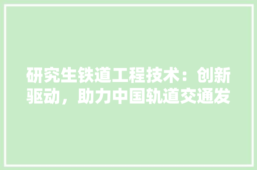 研究生铁道工程技术：创新驱动，助力中国轨道交通发展 室内设计