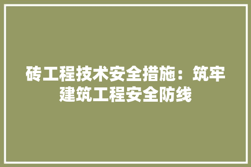 砖工程技术安全措施：筑牢建筑工程安全防线 室内设计