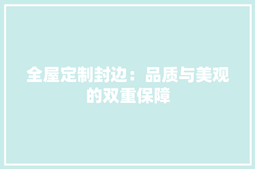 全屋定制封边：品质与美观的双重保障 家居装修
