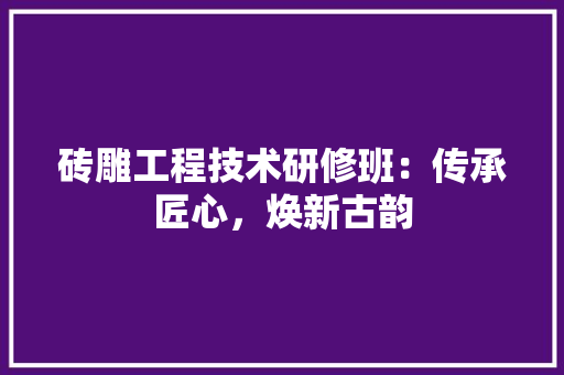 砖雕工程技术研修班：传承匠心，焕新古韵