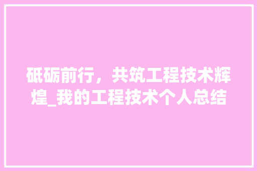 砥砺前行，共筑工程技术辉煌_我的工程技术个人总结 室内设计