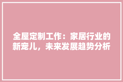 全屋定制工作：家居行业的新宠儿，未来发展趋势分析 家居装修