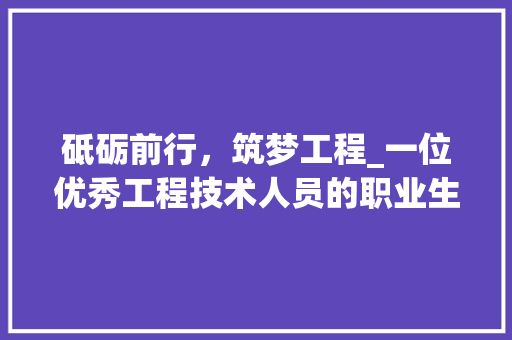砥砺前行，筑梦工程_一位优秀工程技术人员的职业生涯概述 室内设计