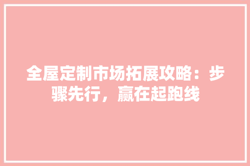 全屋定制市场拓展攻略：步骤先行，赢在起跑线 家居装修