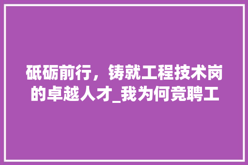 砥砺前行，铸就工程技术岗的卓越人才_我为何竞聘工程技术岗 室内设计