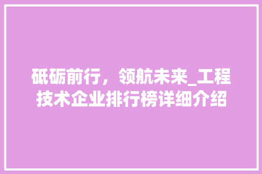 砥砺前行，领航未来_工程技术企业排行榜详细介绍