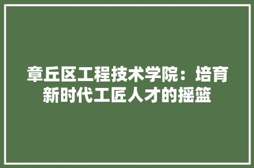 章丘区工程技术学院：培育新时代工匠人才的摇篮 室内设计