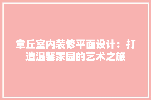 章丘室内装修平面设计：打造温馨家园的艺术之旅 室内设计