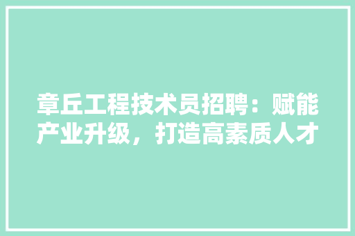 章丘工程技术员招聘：赋能产业升级，打造高素质人才队伍 室内设计