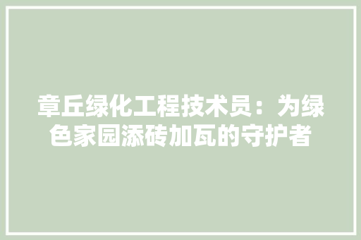 章丘绿化工程技术员：为绿色家园添砖加瓦的守护者