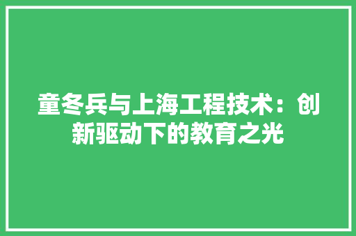 童冬兵与上海工程技术：创新驱动下的教育之光 室内设计