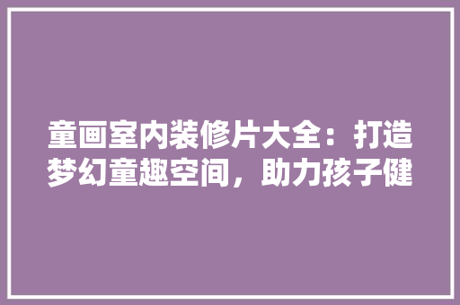 童画室内装修片大全：打造梦幻童趣空间，助力孩子健康成长 室内设计