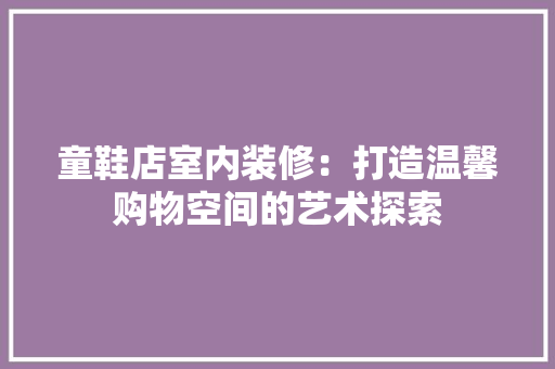 童鞋店室内装修：打造温馨购物空间的艺术探索