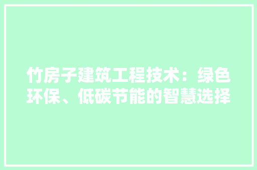 竹房子建筑工程技术：绿色环保、低碳节能的智慧选择 室内设计